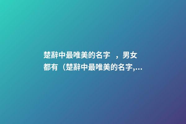 楚辭中最唯美的名字，男女都有（楚辭中最唯美的名字,男女都有什么）